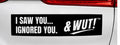 & WUT! Bumper Sticker - I Saw You... Ignored You