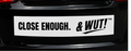 & WUT! Bumper Sticker - Close Enough